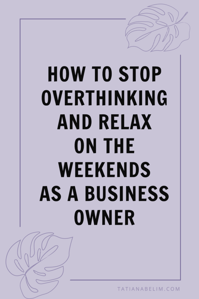 How To Stop Overthinking and Relax On The Weekends As A Business Owner | Tatiana Belim